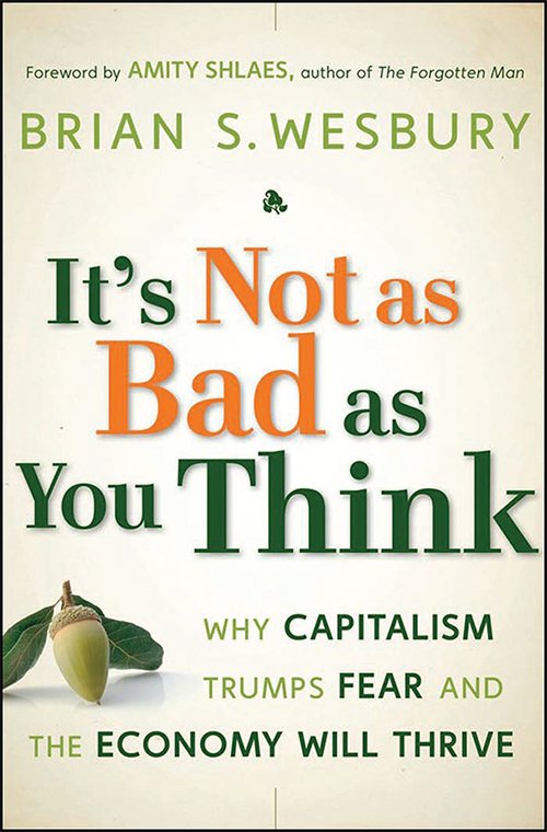 It's Not as Bad as You Think: Why Capitalism Trumps Fear and the Economy Will Thrive by Brian S. Wesbury