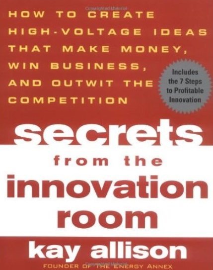 Kay Allison - Secrets from the Innovation Room: How to Create High-Voltage Ideas That Make Money, Win Business, and Outwit the Competition