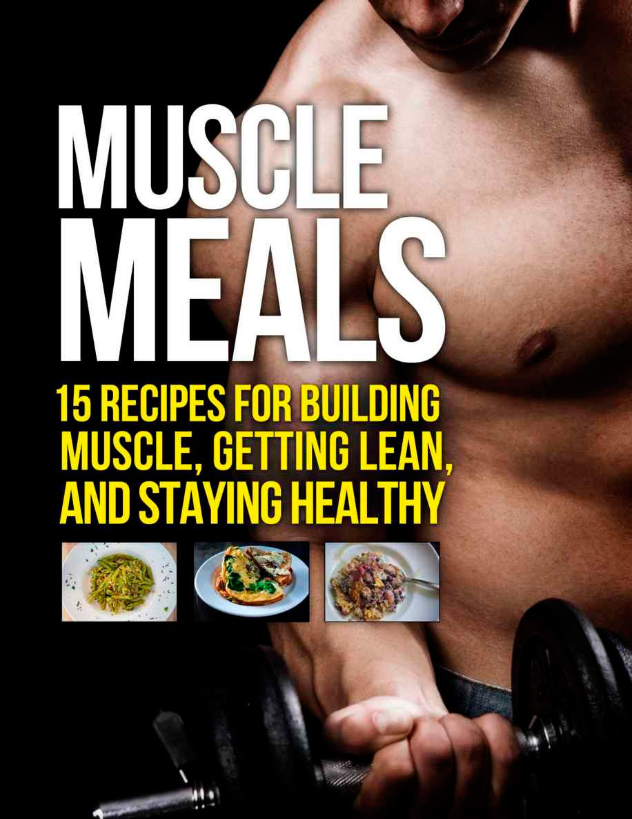 Muscle Meals: 15 Recipes for Building Muscle, Getting Lean, and Staying Healthy