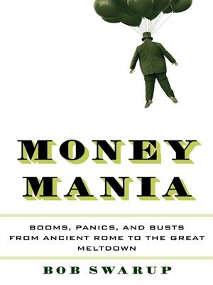 Money Mania: Booms, Panics, and Busts from Ancient Rome to the Great Meltdown by Bob Swarup