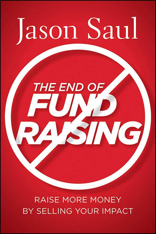 The End of Fundraising: Raise More Money by Selling Your Impact by Jason Saul