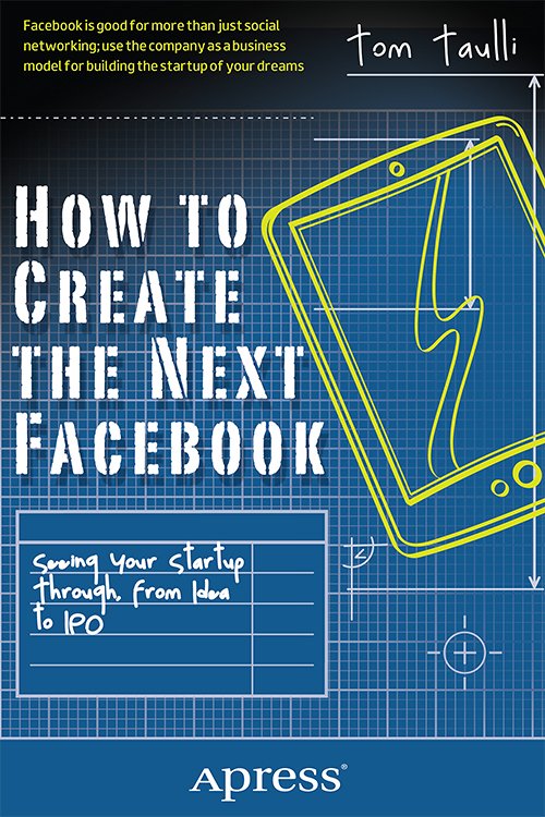 How to Create the Next Facebook: Seeing Your Startup Through, from Idea to IPO