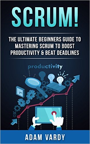 Scrum!: The Ultimate Beginners Guide To Mastering Scrum To Boost Productivity & Beat Deadlines