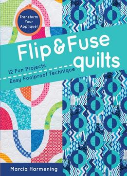 Flip & Fuse Quilts: 12 Fun Projects – Easy Foolproof Technique – Transform Your Appliqué!