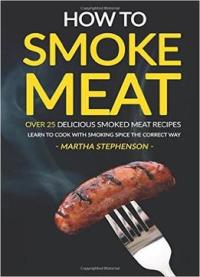How To Smoke Meat – Over 25 Delicious Smoked Meat Recipes: Learn To Cook With Smoking Spice The Correct Way