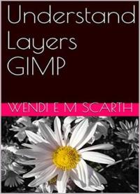 Understand Layers Gimp (gimp Made Easy By Wendi E M Scarth Book 5)