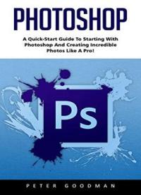 Photoshop: A Quick-start Guide To Starting With Photoshop And Creating Incredible Photos Like A Pro!