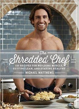 The Shredded Chef: 120 Recipes For Building Muscle, Getting Lean, And Staying Healthy, 3rd Edition