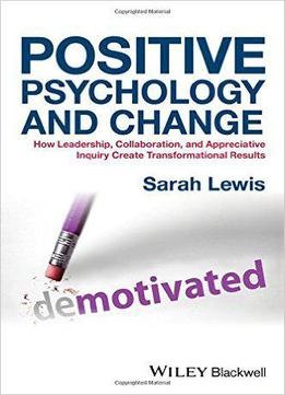 Positive Psychology And Change: How Leadership, Collaboration, And Appreciative Inquiry Create Transformational Results