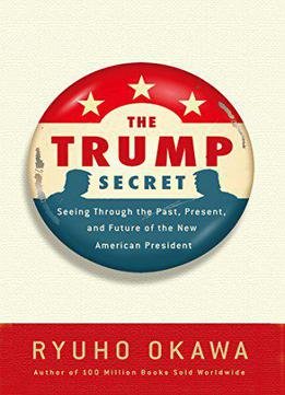 The Trump Secret: Seeing Through The Past, Present, And Future Of The New American President