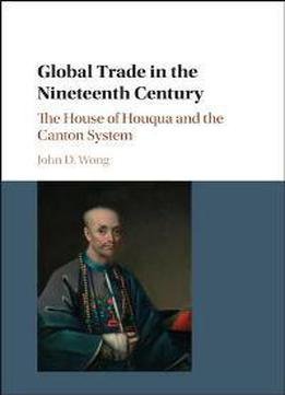Global Trade In The Nineteenth Century : The House Of Houqua And The Canton System