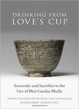 Drinking From Love's Cup: Surrender And Sacrifice In The Vārs Of Bhai Gurdas Bhalla
