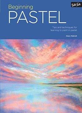 Beginning Pastel: Tips And Techniques For Learning To Paint In Pastel