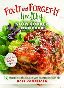 Fix-it And Forget-it Healthy Slow Cooker Cookbook: 150 Whole Food Recipes For Paleo, Vegan, Gluten-free, And Diabetic-friendly
