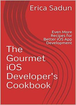 The Gourmet Ios Developer's Cookbook: Even More Recipes For Better Ios App Development