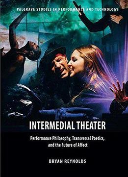 Intermedial Theater: Performance Philosophy, Transversal Poetics, And The Future Of Affect