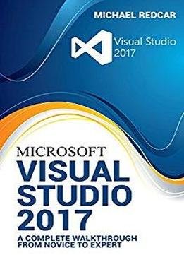 Visual Studio 2017: A Complete Walkthrough From Novice To Expert
