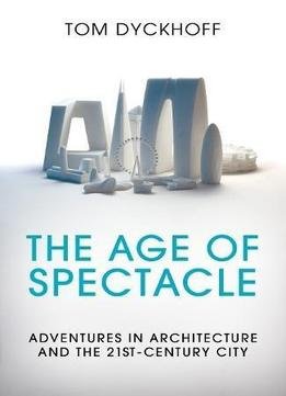 The Age Of Spectacle: Adventures In Architecture And The 21st-century City