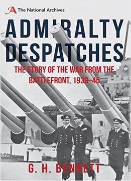Admiralty Despatches: The Story Of The War From The Battlefront 1939-45
