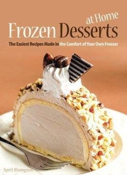 Frozen Desserts At Home: The Easiest Recipes Made In The Comfort Of Your Own Freezer