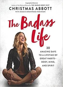 The Badass Life: 30 Amazing Days To A Lifetime Of Great Habits--body, Mind, And Spirit