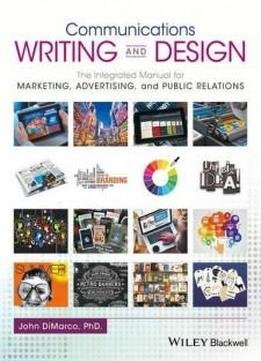 Communications Writing And Design: The Integrated Manual For Marketing, Advertising, And Public Relations