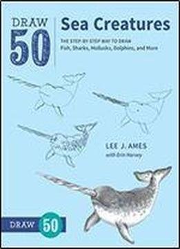 Draw 50 Sea Creatures: The Step-by-step Way To Draw Fish, Sharks, Mollusks, Dolphins, And More